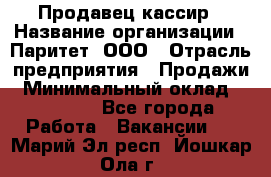 Продавец-кассир › Название организации ­ Паритет, ООО › Отрасль предприятия ­ Продажи › Минимальный оклад ­ 18 000 - Все города Работа » Вакансии   . Марий Эл респ.,Йошкар-Ола г.